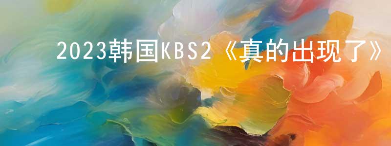 ﻿陈京慧发布﻿2023韩国KBS2《真的出现了》第50集[韩语中字]迅雷下载_电影天堂